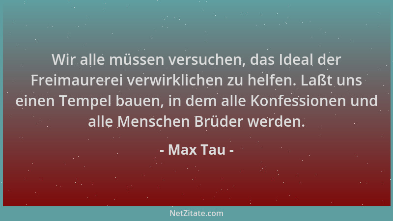 Max Tau - Wir alle müssen versuchen, das Ideal der Freimaurerei verwirklichen zu helfen. Laßt uns einen Tempel bauen, in de...