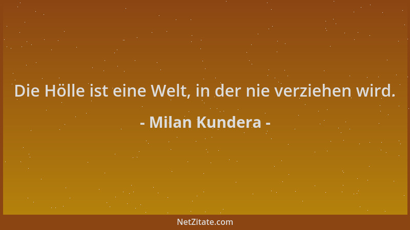 Milan Kundera - Die Hölle ist eine Welt, in der nie verziehen wird....