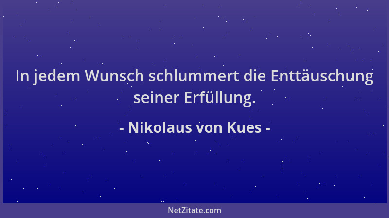 Nikolaus von Kues - In jedem Wunsch schlummert die Enttäuschung seiner Erfüllung....
