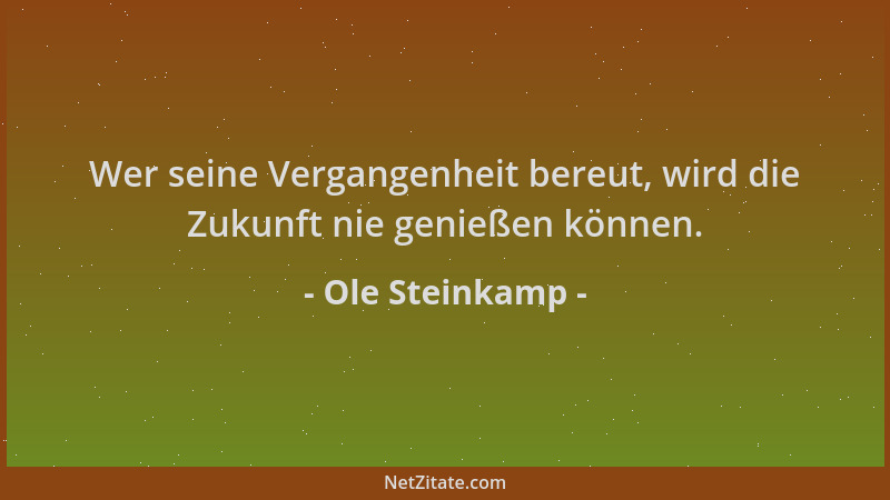 Ole Steinkamp - Wer seine Vergangenheit bereut, wird die Zukunft nie genießen können....