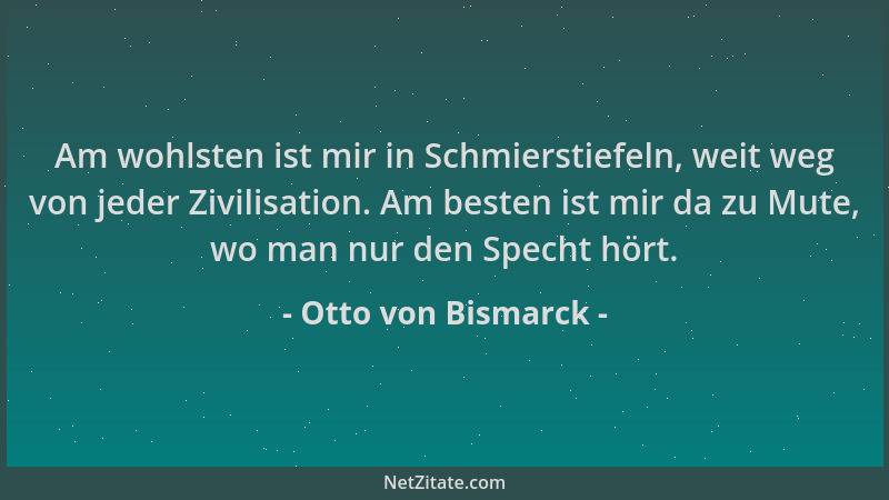 Otto von Bismarck - Am wohlsten ist mir in Schmierstiefeln, weit weg von jeder Zivilisation. Am besten ist mir da zu Mute,...