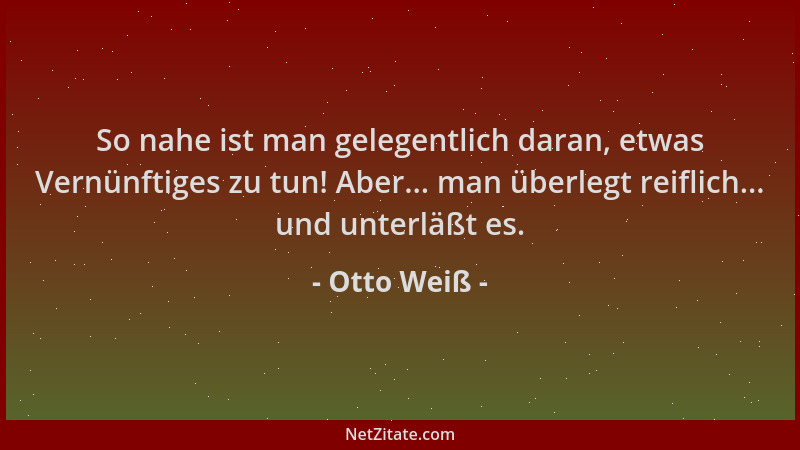 Otto Weiß - So nahe ist man gelegentlich daran, etwas Vernünftiges zu tun! Aber... man überlegt reiflich... und unterläßt e...