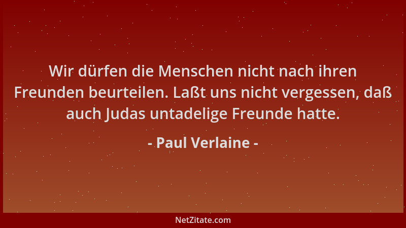 Paul Verlaine - Wir dürfen die Menschen nicht nach ihren Freunden beurteilen. Laßt uns nicht vergessen, daß auch Judas unta...