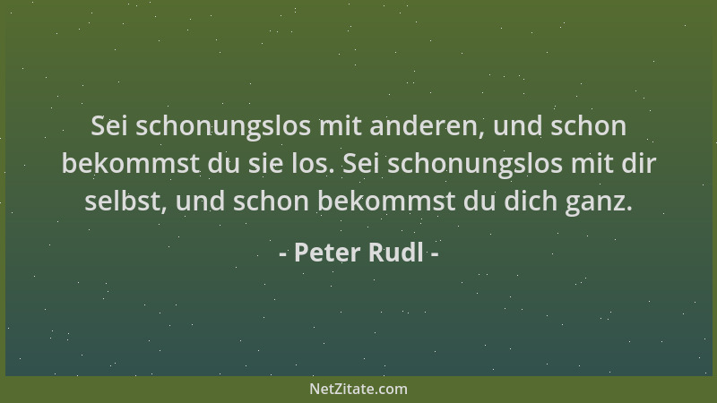 Peter Rudl - Sei schonungslos mit anderen, und schon bekommst du sie los. Sei schonungslos mit dir selbst, und schon bekomm...