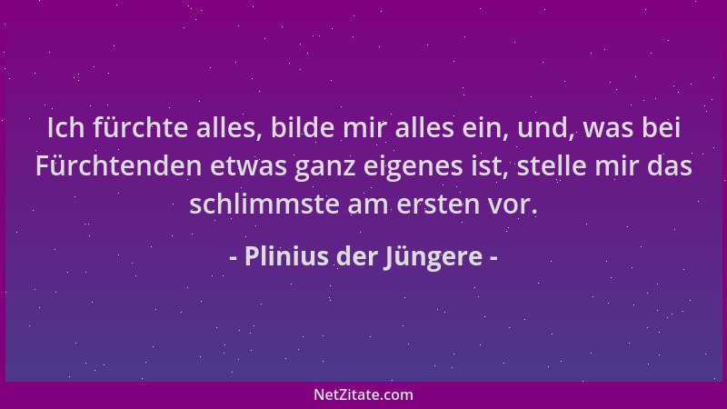 Plinius der Jüngere - Ich fürchte alles, bilde mir alles ein, und, was bei Fürchtenden etwas ganz eigenes ist, stelle mir d...