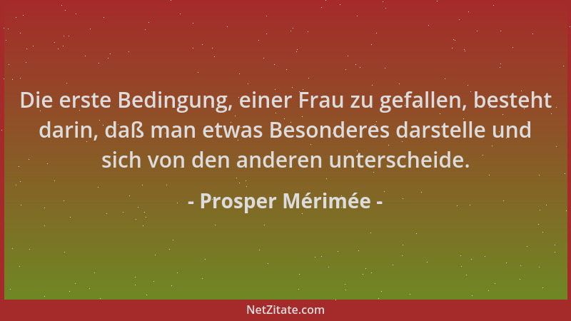 Prosper Mérimée - Die erste Bedingung, einer Frau zu gefallen, besteht darin, daß man etwas Besonderes darstelle und sich v...