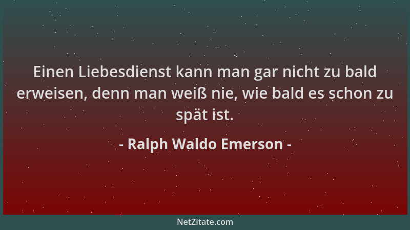 Ralph Waldo Emerson - Einen Liebesdienst kann man gar nicht zu bald erweisen, denn man weiß nie, wie bald es schon zu spät...