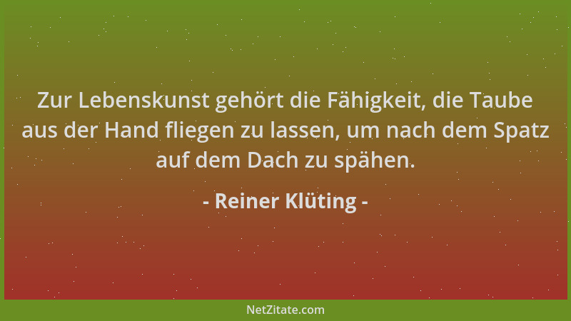 Reiner Klüting - Zur Lebenskunst gehört die Fähigkeit, die Taube aus der Hand fliegen zu lassen, um nach dem Spatz auf dem...