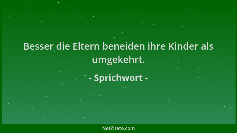 Sprichwort - Besser die Eltern beneiden ihre Kinder als umgekehrt....