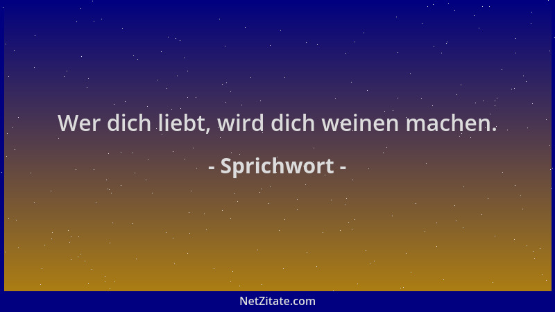 Sprichwort - Wer dich liebt, wird dich weinen machen....