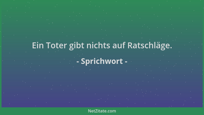 Sprichwort - Ein Toter gibt nichts auf Ratschläge....