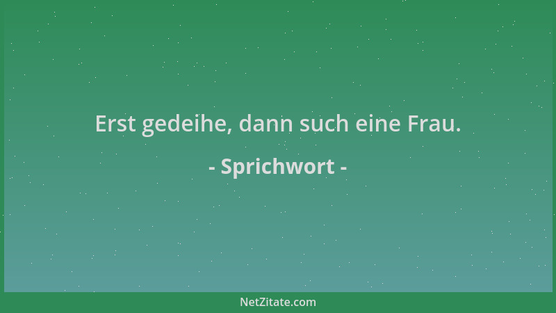 Sprichwort - Erst gedeihe, dann such eine Frau....