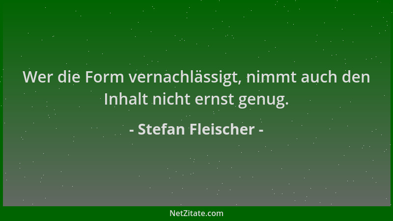 Stefan Fleischer - Wer die Form vernachlässigt, nimmt auch den Inhalt nicht ernst genug....