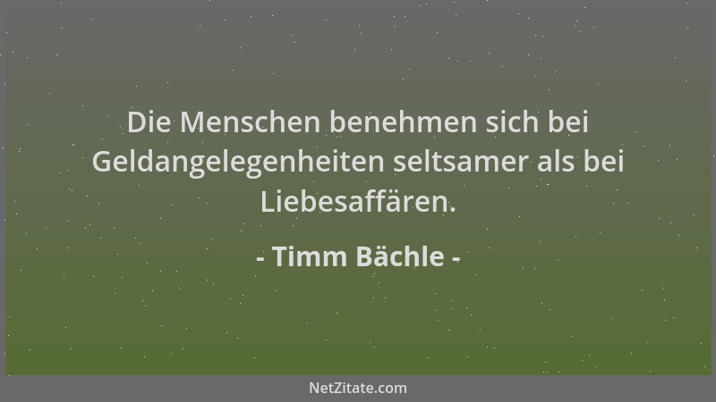 Timm Bächle - Die Menschen benehmen sich bei Geldangelegenheiten seltsamer als bei Liebesaffären....