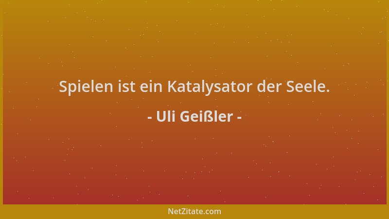 Uli Geißler - Spielen ist ein Katalysator der Seele....