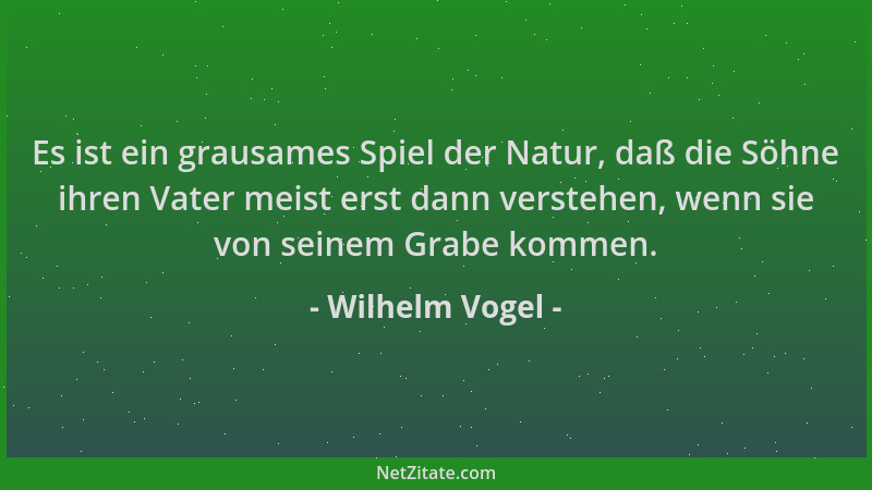 Wilhelm Vogel - Es ist ein grausames Spiel der Natur, daß die Söhne ihren Vater meist erst dann verstehen, wenn sie von sei...