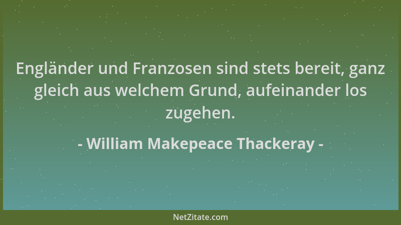 William Makepeace Thackeray - Engländer und Franzosen sind stets bereit, ganz gleich aus welchem Grund, aufeinander los zug...