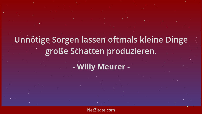 Willy Meurer - Unnötige Sorgen lassen oftmals kleine Dinge große Schatten produzieren....