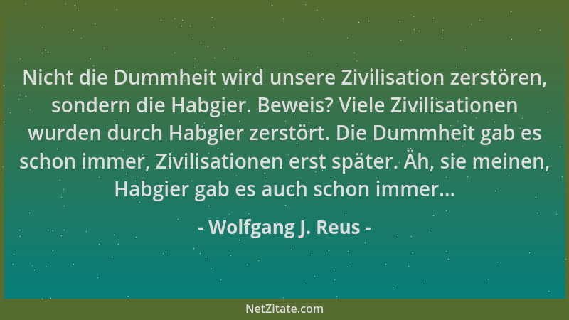 Wolfgang J. Reus - Nicht die Dummheit wird unsere Zivilisation zerstören, sondern die Habgier. Beweis? Viele Zivilisationen...