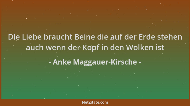 Anke Maggauer-Kirsche - Die Liebe braucht Beine die auf der Erde stehen auch wenn der Kopf in den Wolken ist...