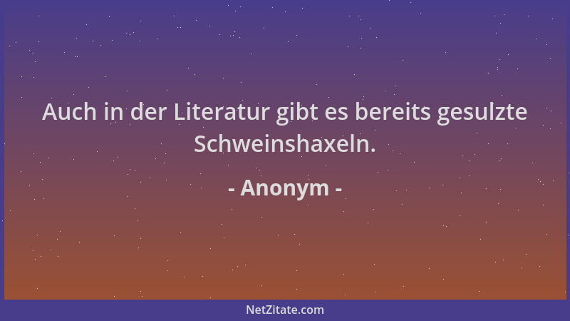 Anonym - Auch in der Literatur gibt es bereits gesulzte Schweinshaxeln....