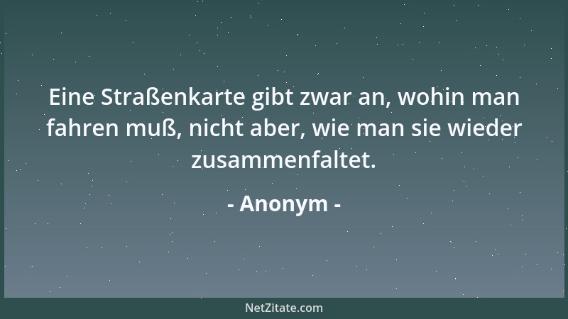 Anonym - Eine Straßenkarte gibt zwar an, wohin man fahren muß, nicht aber, wie man sie wieder zusammenfaltet....