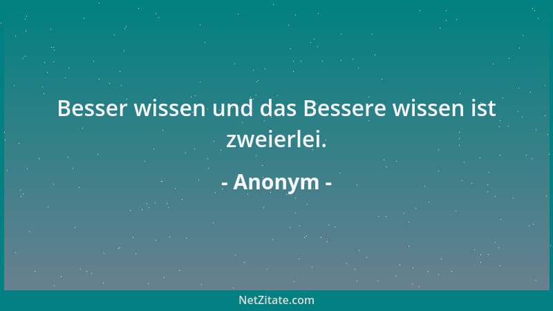 Anonym - Besser wissen und das Bessere wissen ist zweierlei....
