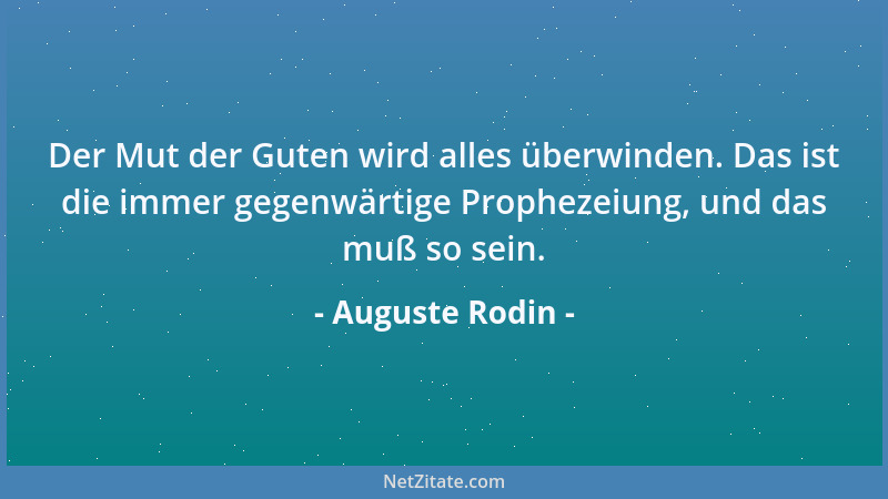 Auguste Rodin - Der Mut der Guten wird alles überwinden. Das ist die immer gegenwärtige Prophezeiung, und das muß so sein....