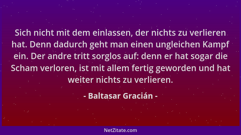 Baltasar Gracián - Sich nicht mit dem einlassen, der nichts zu verlieren hat. Denn dadurch geht man einen ungleichen Kampf...