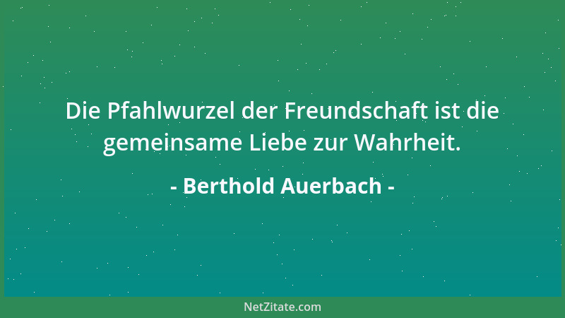 Berthold Auerbach - Die Pfahlwurzel der Freundschaft ist die gemeinsame Liebe zur Wahrheit....