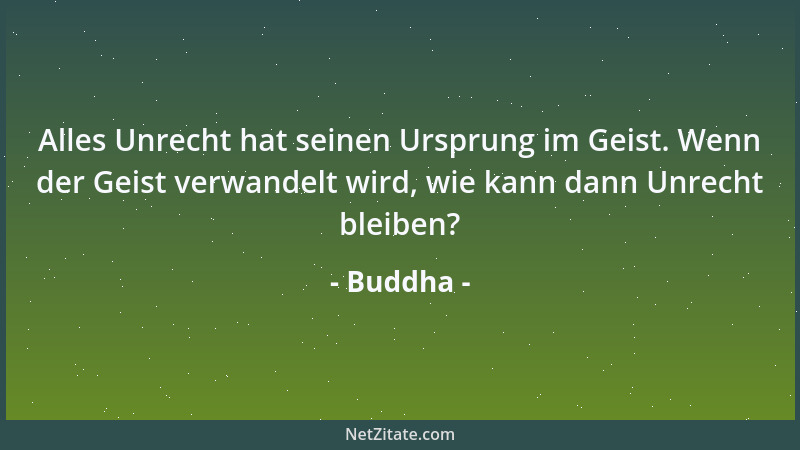 Buddha - Alles Unrecht hat seinen Ursprung im Geist. Wenn der Geist verwandelt wird, wie kann dann Unrecht bleiben?...