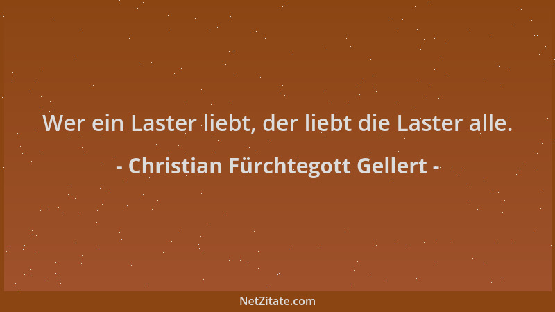 Christian Fürchtegott Gellert - Wer ein Laster liebt, der liebt die Laster alle....