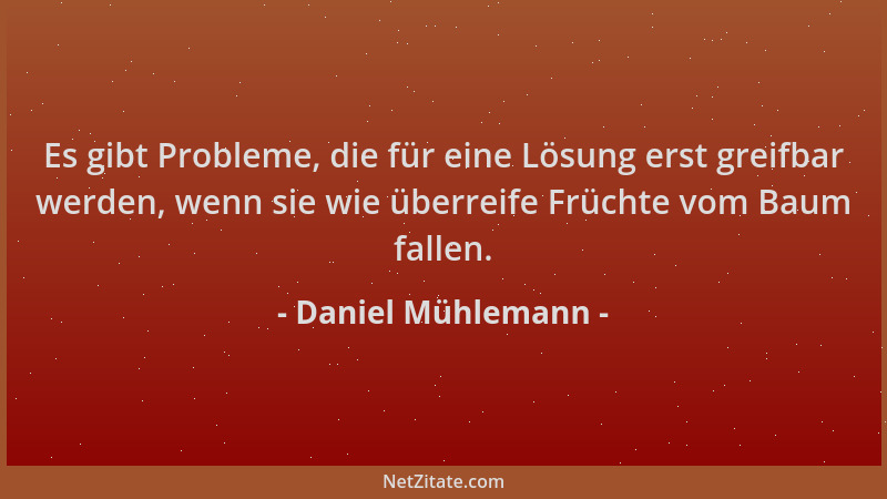 Daniel Mühlemann - Es gibt Probleme, die für eine Lösung erst greifbar werden, wenn sie wie überreife Früchte vom Baum fall...