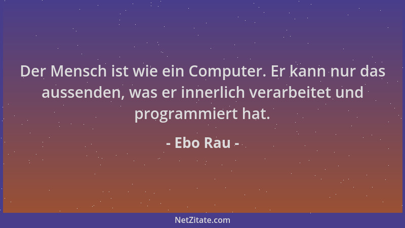 Ebo Rau - Der Mensch ist wie ein Computer. Er kann nur das aussenden, was er innerlich verarbeitet und programmiert hat....