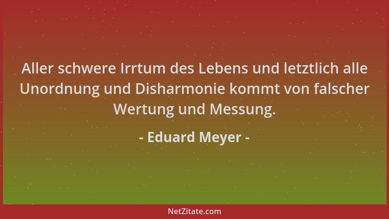 Eduard Meyer - Aller schwere Irrtum des Lebens und letztlich alle Unordnung und Disharmonie kommt von falscher Wertung und...