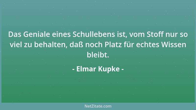 Elmar Kupke - Das Geniale eines Schullebens ist, vom Stoff nur so viel zu behalten, daß noch Platz für echtes Wissen bleibt...