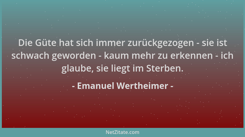 Emanuel Wertheimer - Die Güte hat sich immer zurückgezogen - sie ist schwach geworden - kaum mehr zu erkennen - ich glaube,...
