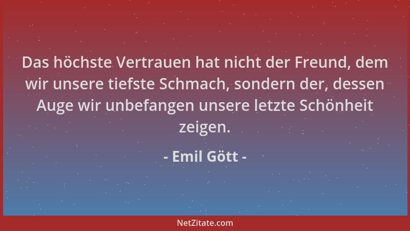 Emil Gött - Das höchste Vertrauen hat nicht der Freund, dem wir unsere tiefste Schmach, sondern der, dessen Auge wir unbefa...