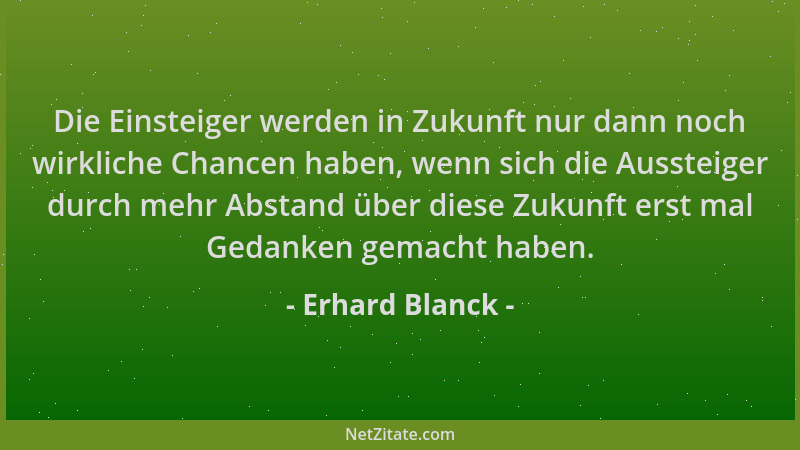 Erhard Blanck - Die Einsteiger werden in Zukunft nur dann noch wirkliche Chancen haben, wenn sich die Aussteiger durch mehr...