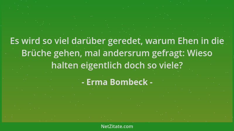 Erma Bombeck - Es wird so viel darüber geredet, warum Ehen in die Brüche gehen, mal andersrum gefragt: Wieso halten eigentl...