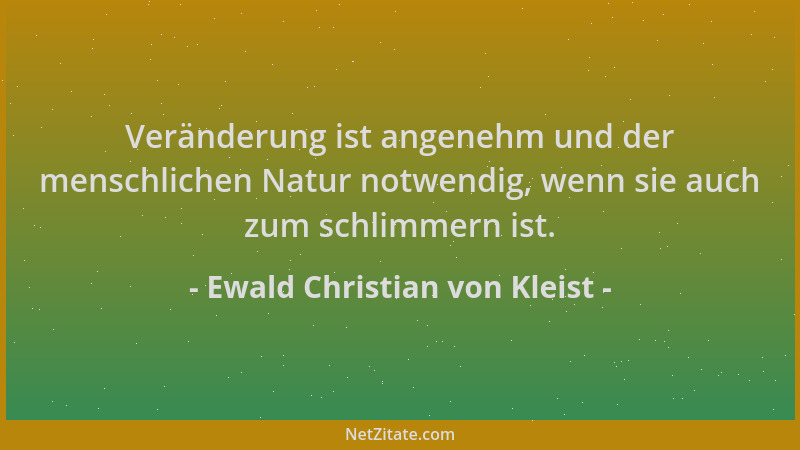 Ewald Christian von Kleist - Veränderung ist angenehm und der menschlichen Natur notwendig, wenn sie auch zum schlimmern is...