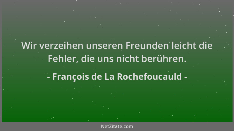 François de La Rochefoucauld - Wir verzeihen unseren Freunden leicht die Fehler, die uns nicht berühren....