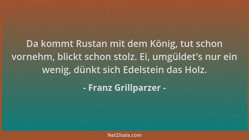 Franz Grillparzer - Da kommt Rustan mit dem König, tut schon vornehm, blickt schon stolz. Ei, umgüldet 's nur ein wenig, dün...