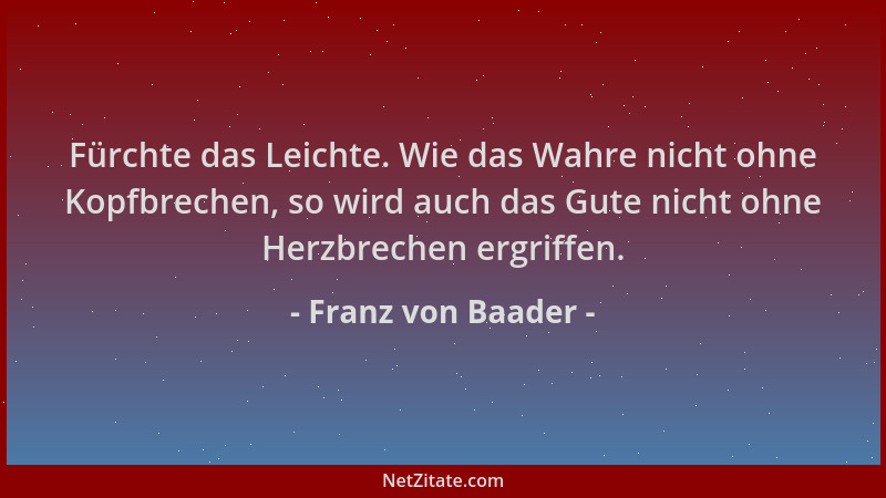 Franz von Baader - Fürchte das Leichte. Wie das Wahre nicht ohne Kopfbrechen, so wird auch das Gute nicht ohne Herzbrechen...
