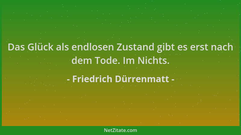 Friedrich Dürrenmatt - Das Glück als endlosen Zustand gibt es erst nach dem Tode. Im Nichts....