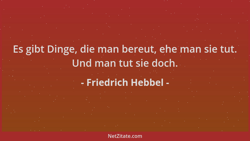 Friedrich Hebbel - Es gibt Dinge, die man bereut, ehe man sie tut. Und man tut sie doch....