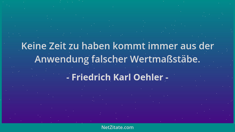 Friedrich Karl Oehler - Keine Zeit zu haben kommt immer aus der Anwendung falscher Wertmaßstäbe....