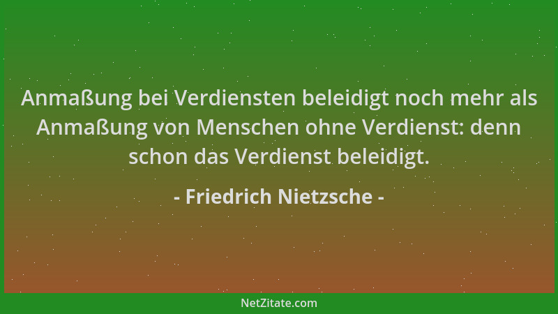 Friedrich Nietzsche - Anmaßung bei Verdiensten beleidigt noch mehr als Anmaßung von Menschen ohne Verdienst: denn schon das...
