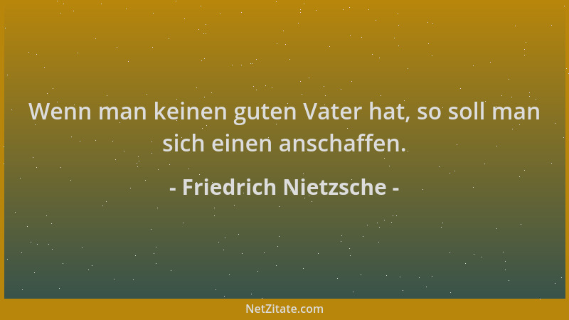 Friedrich Nietzsche - Wenn man keinen guten Vater hat, so soll man sich einen anschaffen....