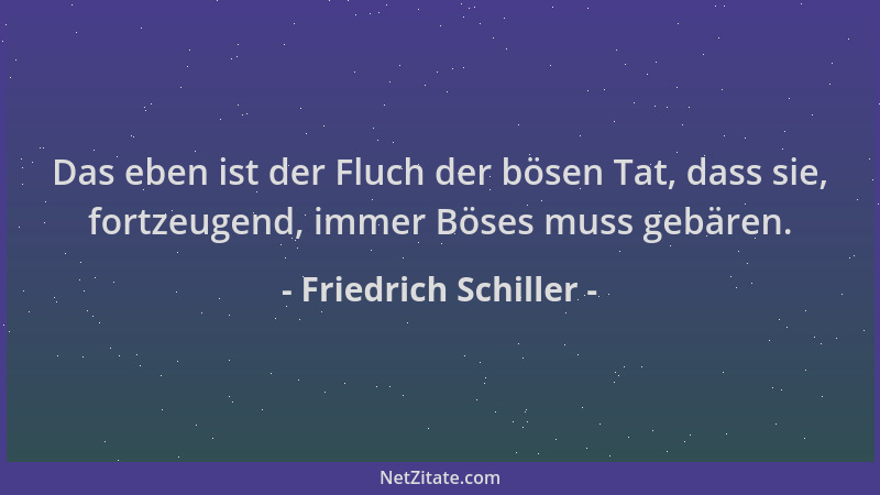 Friedrich Schiller - Das eben ist der Fluch der bösen Tat, dass sie, fortzeugend, immer Böses muss gebären....